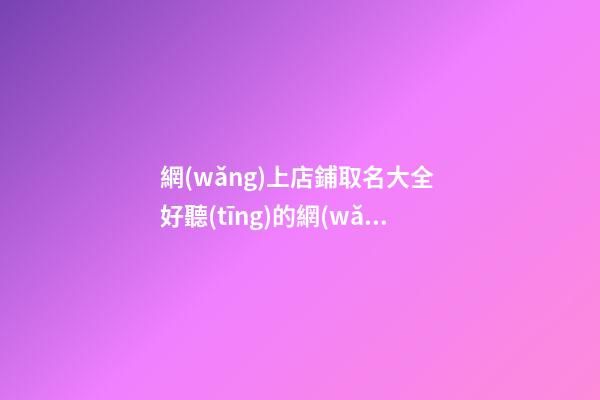網(wǎng)上店鋪取名大全 好聽(tīng)的網(wǎng)店名大全推薦-第1張-店鋪起名-玄機(jī)派